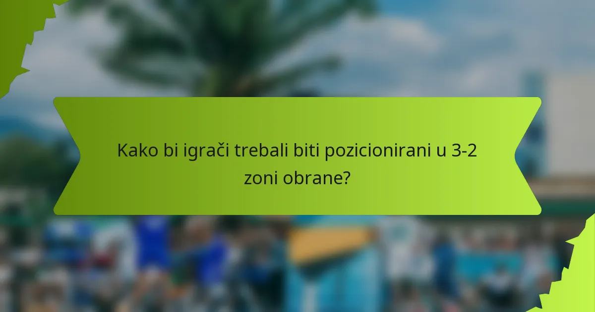 Kako bi igrači trebali biti pozicionirani u 3-2 zoni obrane?