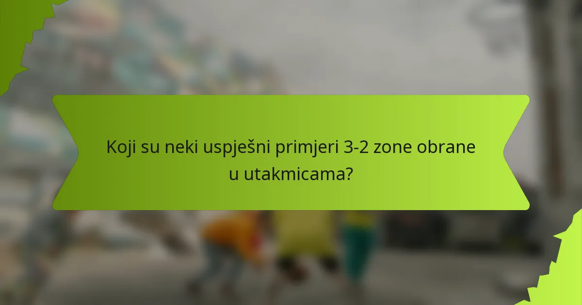 Koji su neki uspješni primjeri 3-2 zone obrane u utakmicama?