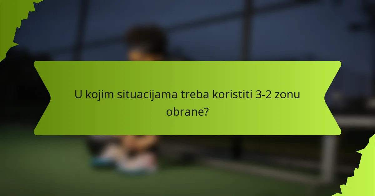 U kojim situacijama treba koristiti 3-2 zonu obrane?
